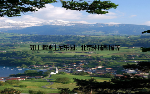 如上海迪士尼乐园、北京环球影城等