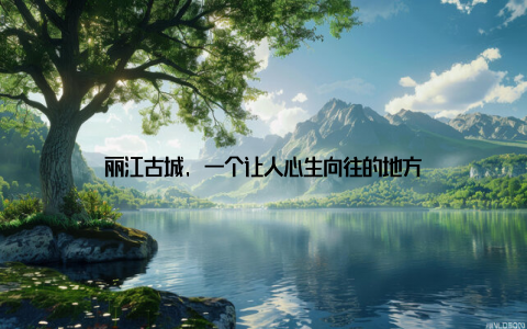 丽江古城, 一个让人心生向往的地方