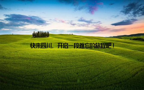 快来四川, 开启一段难忘的旅程吧!
