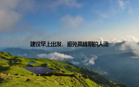 建议早上出发, 避免高峰期的人流