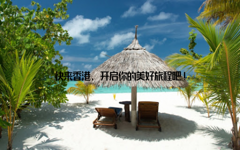 快来香港, 开启你的美好旅程吧!
