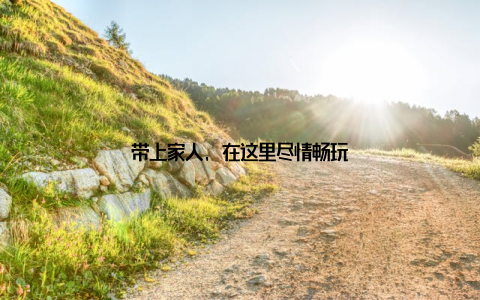 带上家人, 在这里尽情畅玩